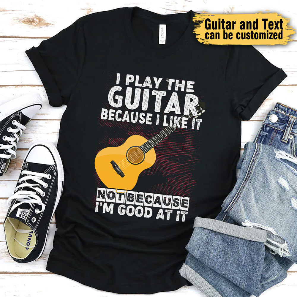 I Play Guitar Because I Like It Not Because I'm Good At It - Personalized Shirt