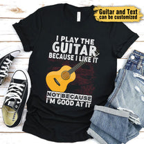 I Play Guitar Because I Like It Not Because I'm Good At It - Personalized Shirt