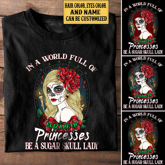 Personalized In The World Full Of Princesses Be A Sugar Skull Lady Shirt